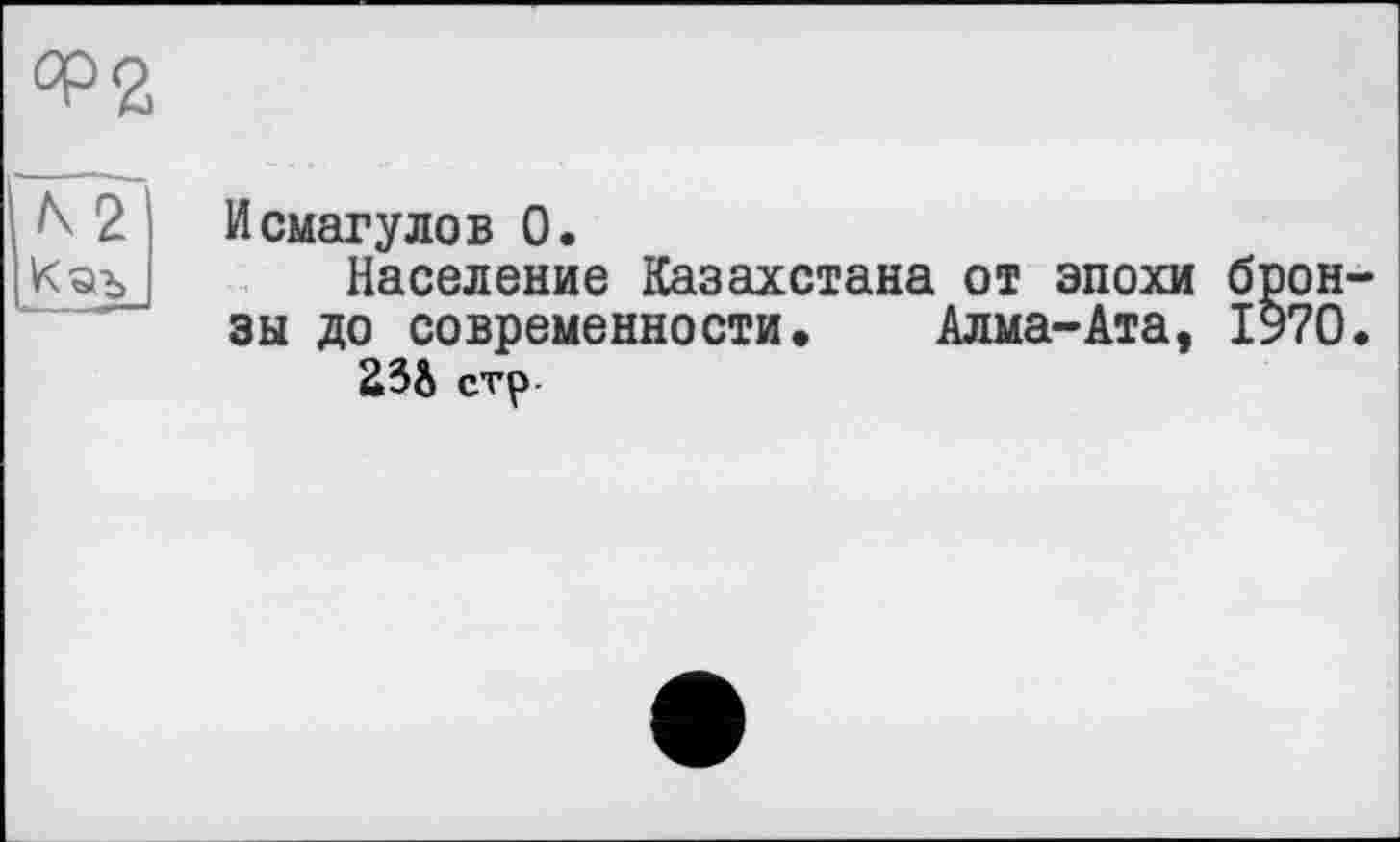 ﻿Исмагулов 0.
Население Казахстана от эпохи бронзы до современности. Алма-Ата, 1970.
23& стр